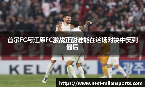 首尔FC与江原FC激战正酣谁能在这场对决中笑到最后